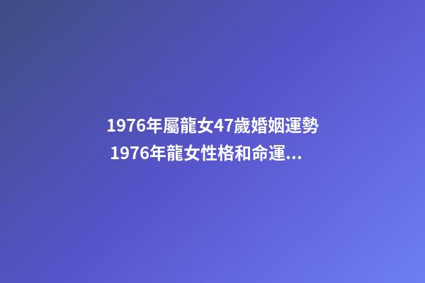 1976年屬龍女47歲婚姻運勢 1976年龍女性格和命運，1976年屬龍女2022 年命運-第1張-觀點-玄機派